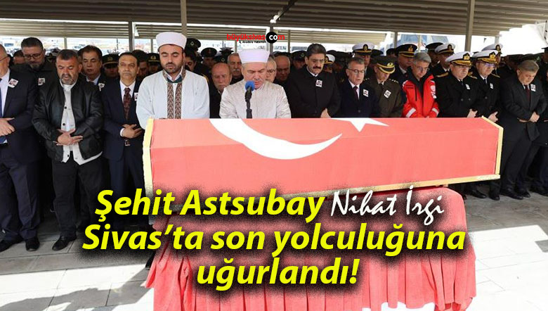 Şehit Astsubay Nihat İrgi Sivas’ta son yolculuğuna uğurlandı!