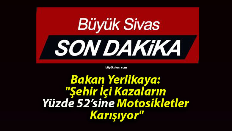 Bakan Yerlikaya: “Şehir İçi Kazaların Yüzde 52’sine Motosikletler Karışıyor”