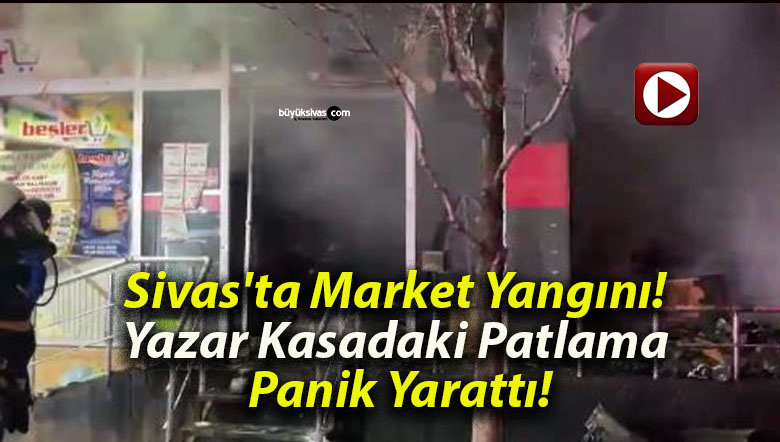 Sivas’ta Market Yangını! Yazar Kasadaki Patlama Panik Yarattı!
