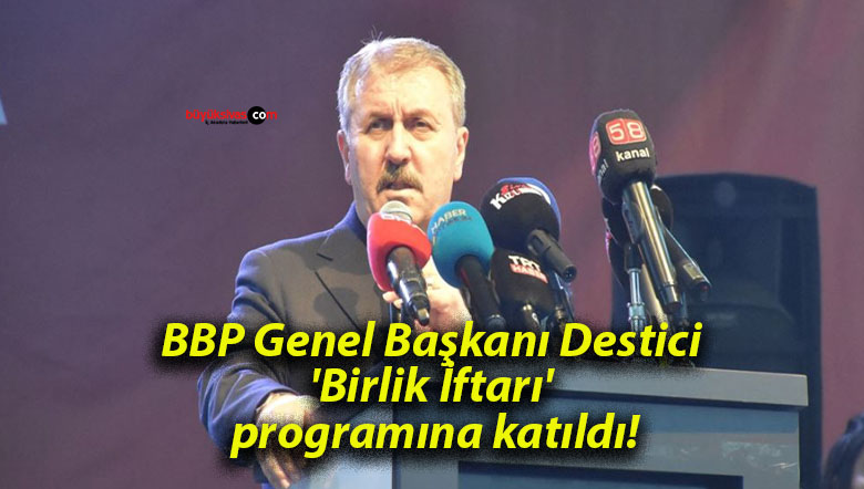 BBP Genel Başkanı Destici ‘Birlik İftarı’ programına katıldı!