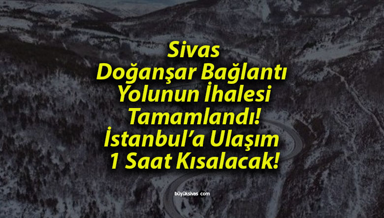 Sivas Doğanşar Bağlantı Yolunun İhalesi Tamamlandı! İstanbul’a Ulaşım 1 Saat Kısalacak!