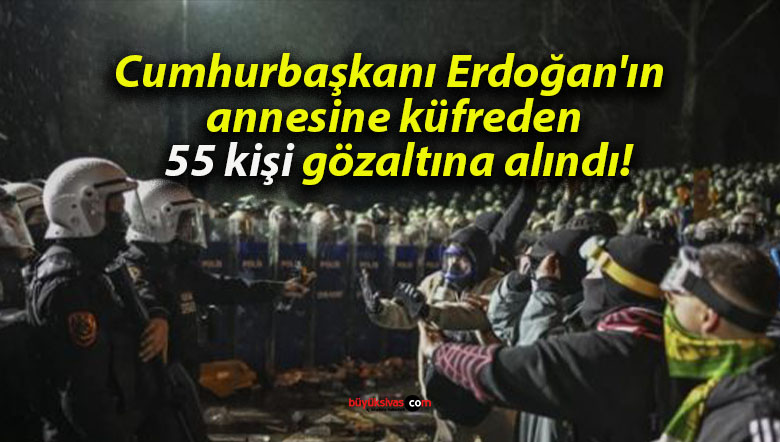 Cumhurbaşkanı Erdoğan’ın annesine küfreden 55 kişi gözaltına alındı!