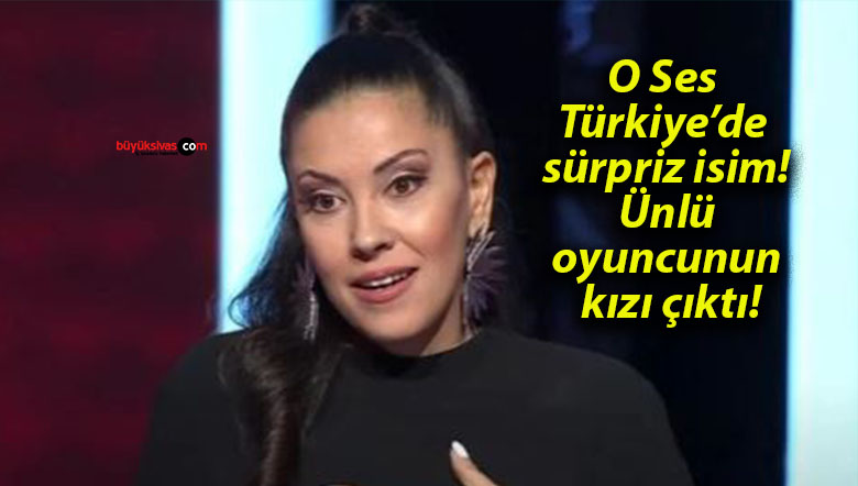 O Ses Türkiye’de sürpriz isim! Ünlü oyuncunun kızı çıktı!