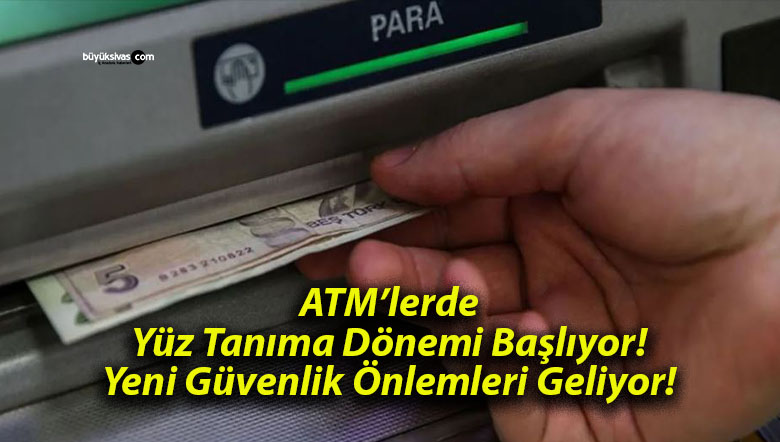 ATM’lerde Yüz Tanıma Dönemi Başlıyor! Yeni Güvenlik Önlemleri Geliyor!