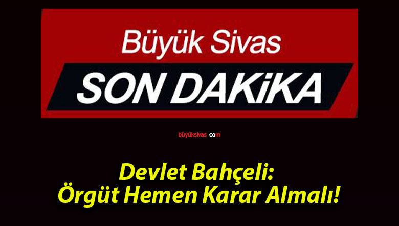 Devlet Bahçeli: Örgüt Hemen Karar Almalı!