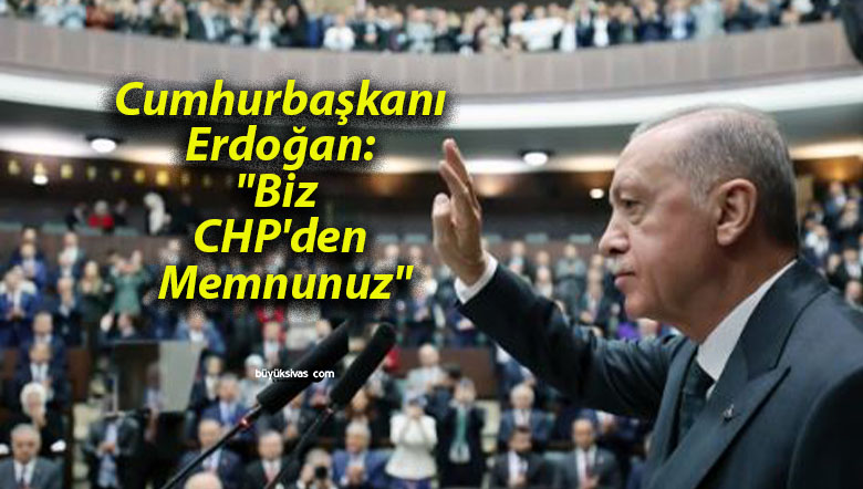 Cumhurbaşkanı Erdoğan: “Biz CHP’den Memnunuz”
