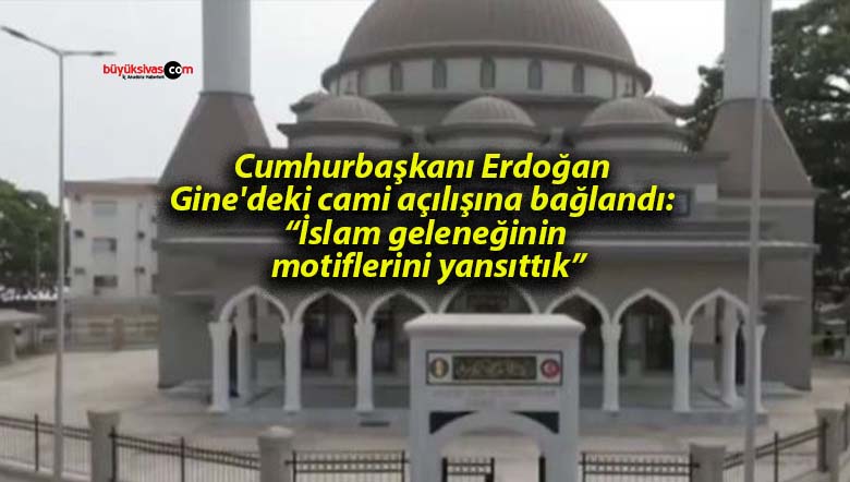 Cumhurbaşkanı Erdoğan Gine’deki cami açılışına bağlandı: “İslam geleneğinin motiflerini yansıttık”