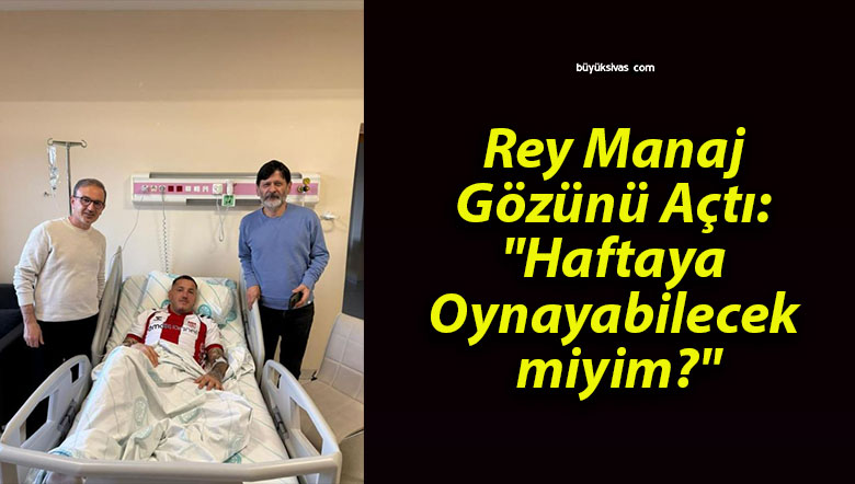 Rey Manaj Gözünü Açtı: “Haftaya Oynayabilecek miyim?”