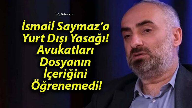İsmail Saymaz’a Yurt Dışı Yasağı! Avukatları Dosyanın İçeriğini Öğrenemedi!