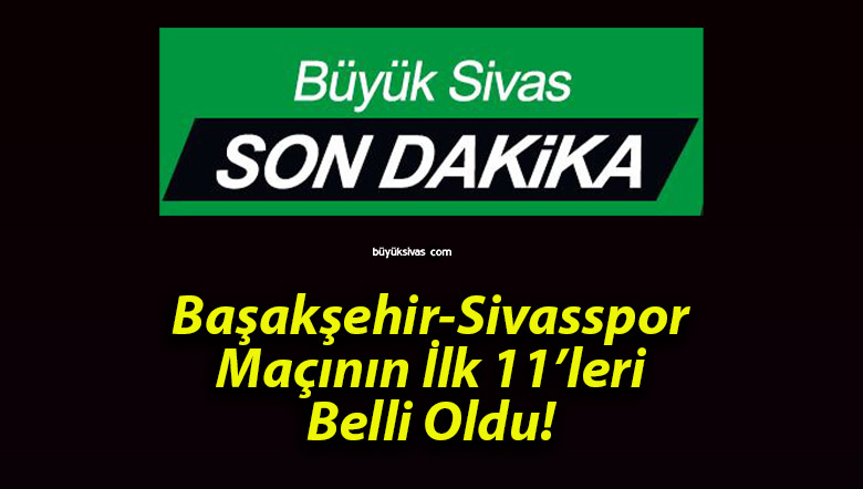 Başakşehir- Sivasspor Maçının İlk 11’leri Belli Oldu!