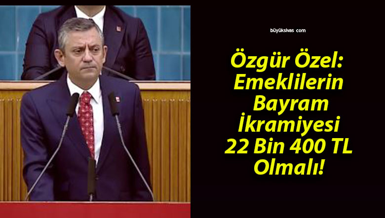 Özgür Özel: Emeklilerin Bayram İkramiyesi 22 Bin 400 TL Olmalı!