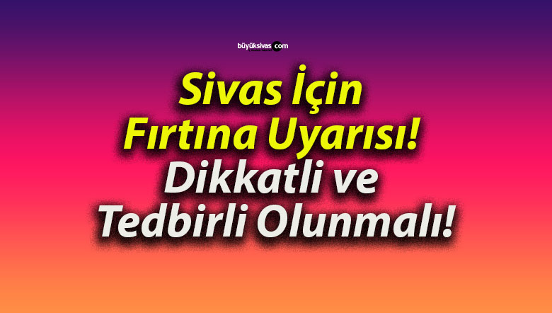 Sivas İçin Fırtına Uyarısı! Dikkatli ve Tedbirli Olunmalı!