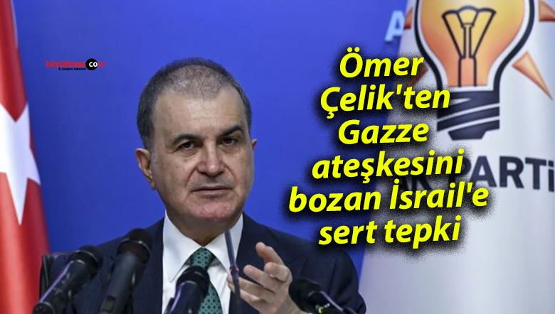 Ömer Çelik’ten Gazze ateşkesini bozan İsrail’e sert tepki