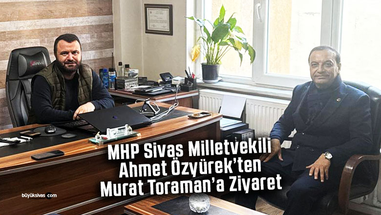 MHP Sivas Milletvekili Ahmet Özyürek’ten Murat Toraman’a ziyaret