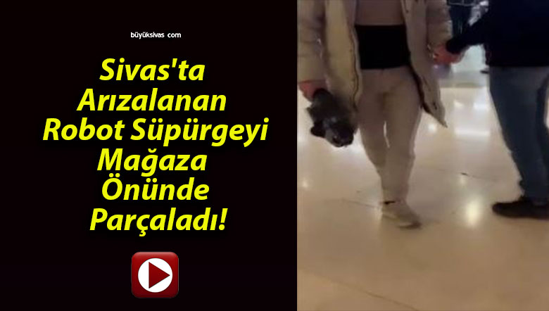 Sivas’ta Arızalanan Robot Süpürgeyi Mağaza Önünde Parçaladı!