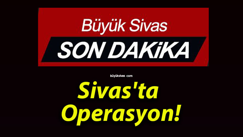 Sivas’ta Operasyon!