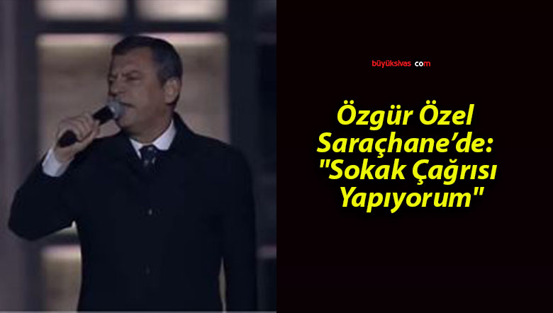 Özgür Özel Saraçhane’de: “Sokak Çağrısı Yapıyorum”