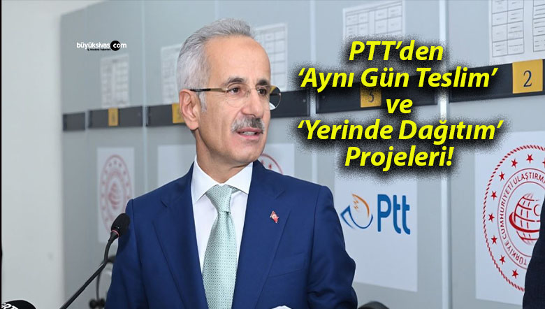 PTT’den ‘Aynı Gün Teslim’ ve ‘Yerinde Dağıtım’ Projeleri!