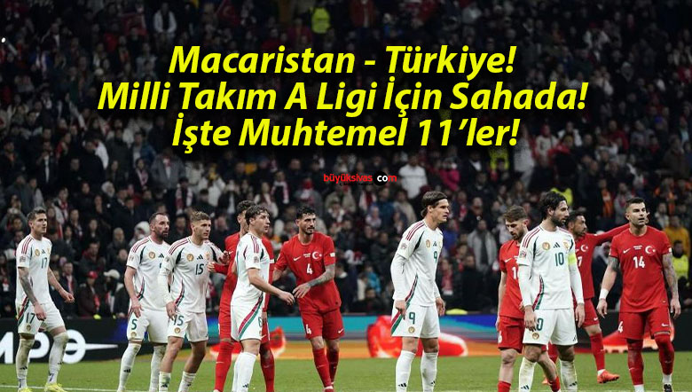 Macaristan – Türkiye! Milli Takım A Ligi İçin Sahada! İşte Muhtemel 11’ler!