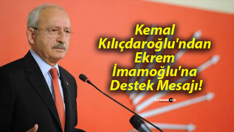 Kemal Kılıçdaroğlu’ndan Ekrem İmamoğlu’na Destek Mesajı!