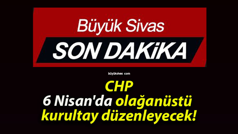 CHP 6 Nisan’da olağanüstü kurultay düzenleyecek!