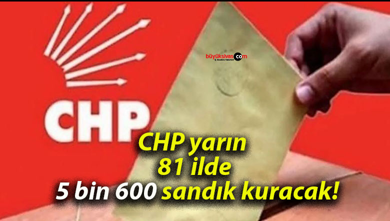 CHP yarın 81 ilde 5 bin 600 sandık kuracak!