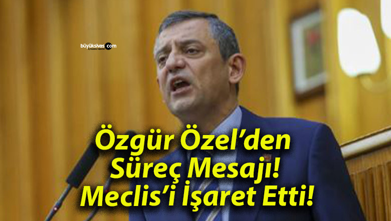 Özgür Özel’den Süreç Mesajı! Meclis’i İşaret Etti!