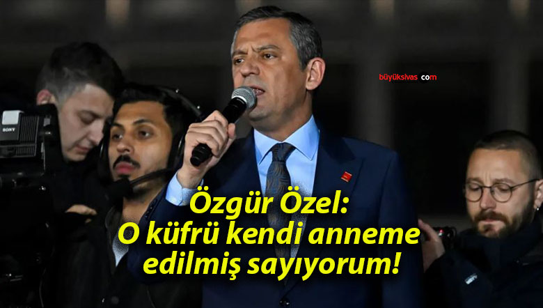 Özgür Özel: O küfrü kendi anneme edilmiş sayıyorum!
