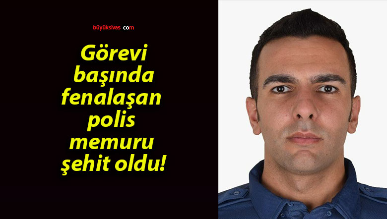 Görevi başında fenalaşan polis memuru şehit oldu!