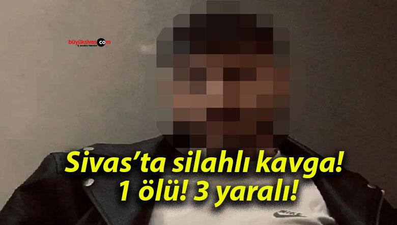 Sivas’ta silahlı kavga! 1 ölü! 3 yaralı!