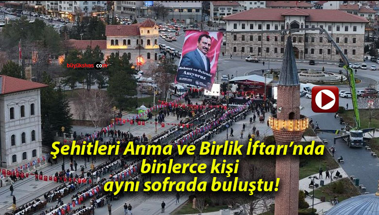 Şehitleri Anma ve Birlik İftarı’nda binlerce kişi aynı sofrada buluştu!