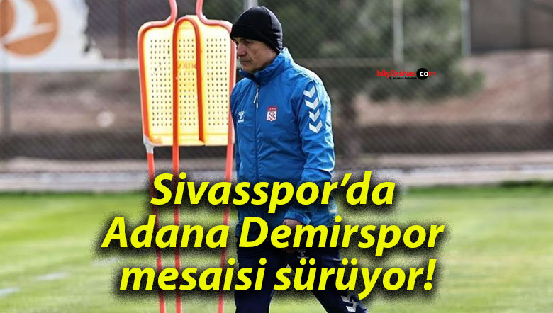 Sivasspor’da Adana Demirspor mesaisi sürüyor!