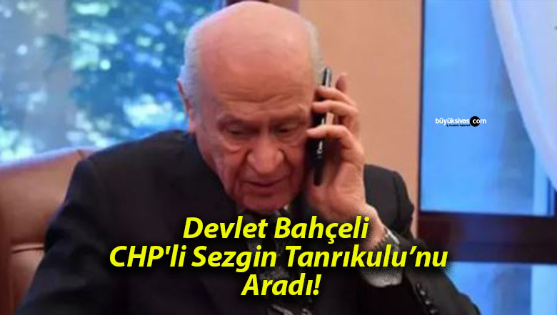 Devlet Bahçeli CHP’li Sezgin Tanrıkulu’nu Aradı!