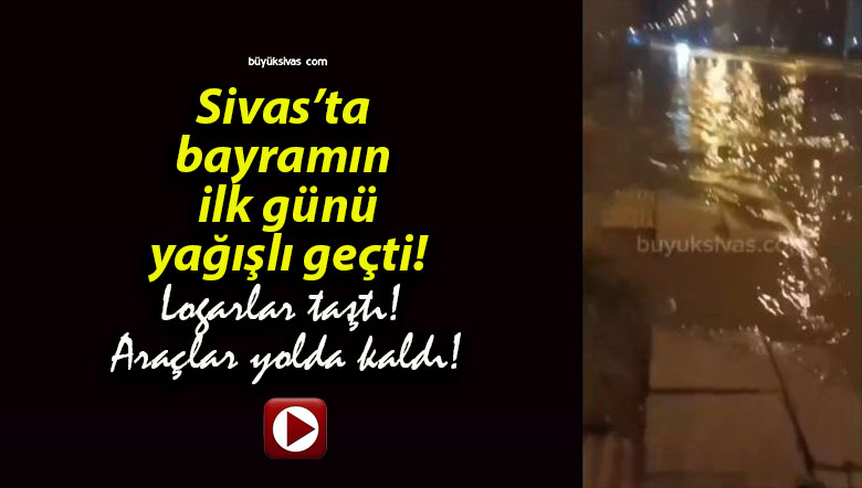 Sivas’ta bayramın ilk günü yağışlı geçti! Logarlar taştı! Araçlar yolda kaldı!