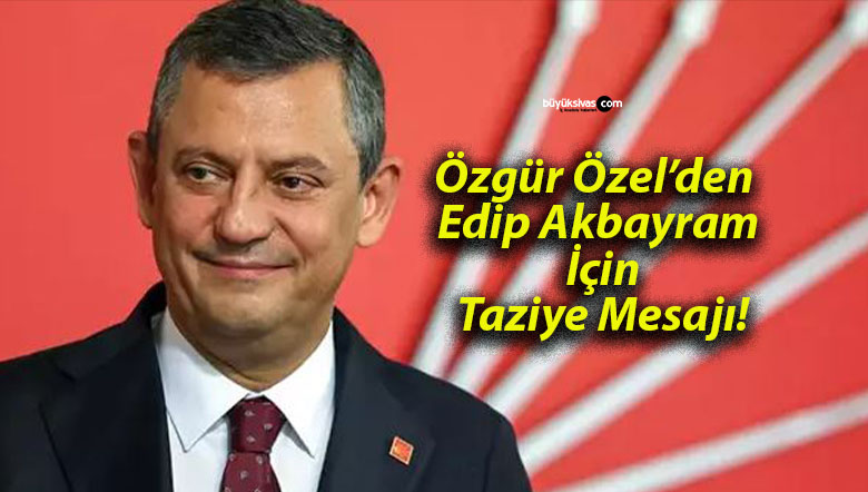 Özgür Özel’den Edip Akbayram İçin Taziye Mesajı!