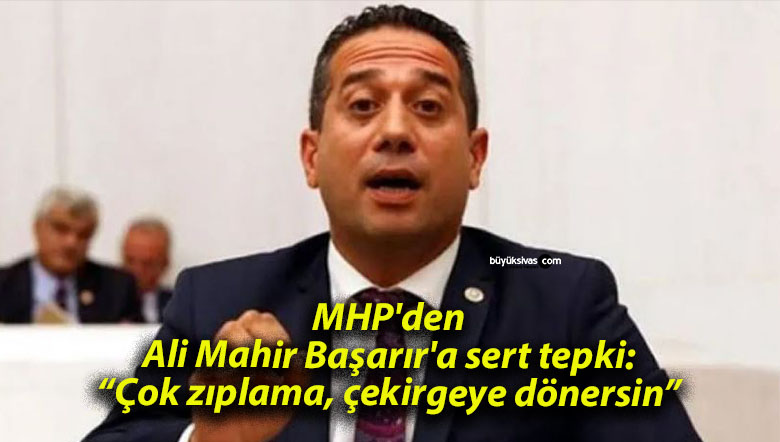 MHP’den Ali Mahir Başarır’a sert tepki: “Çok zıplama, çekirgeye dönersin”