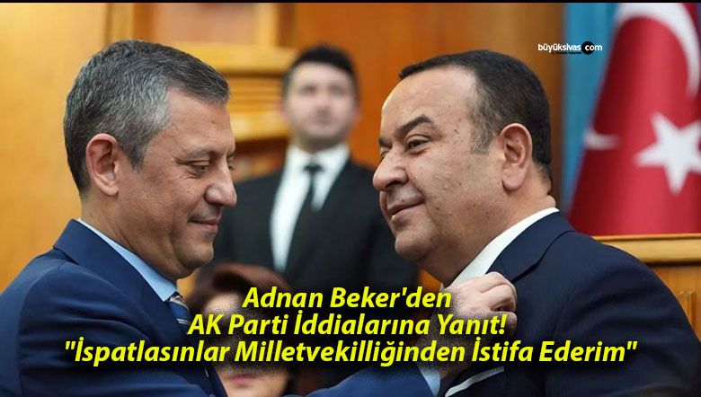 Adnan Beker’den AK Parti İddialarına Yanıt! “İspatlasınlar Milletvekilliğinden İstifa Ederim”
