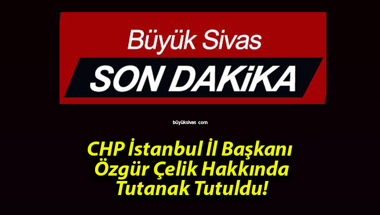 CHP İstanbul İl Başkanı Özgür Çelik Hakkında Tutanak Tutuldu!