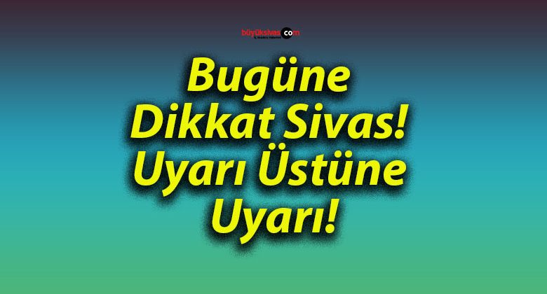 Bugüne Dikkat Sivas! Uyarı Üstüne Uyarı!