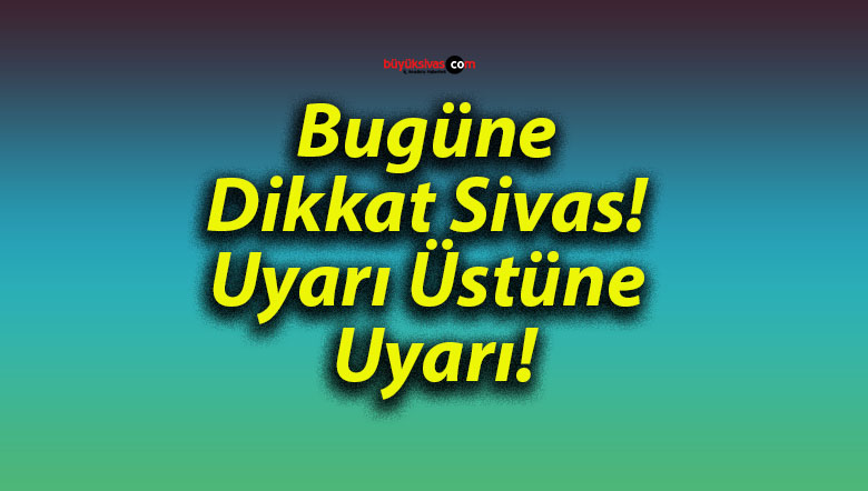 Bugüne Dikkat Sivas! Uyarı Üstüne Uyarı!