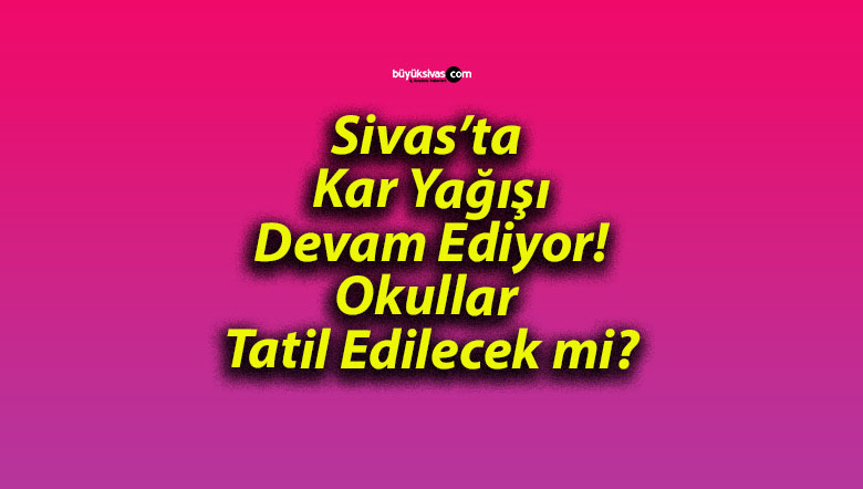Sivas’ta Kar Yağışı Devam Ediyor! Okullar Tatil Edilecek mi?