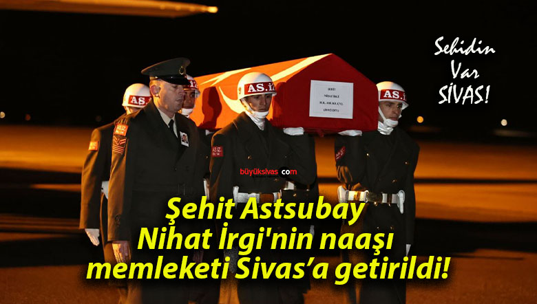 Şehit Astsubay Nihat İrgi’nin naaşı memleketi Sivas’a getirildi!