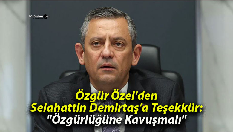 Özgür Özel’den Selahattin Demirtaş’a Teşekkür: “Özgürlüğüne Kavuşmalı”