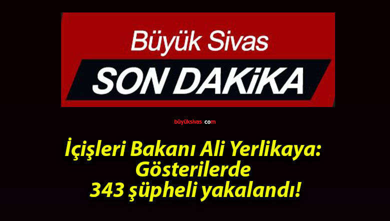İçişleri Bakanı Ali Yerlikaya: Gösterilerde 343 şüpheli yakalandı!