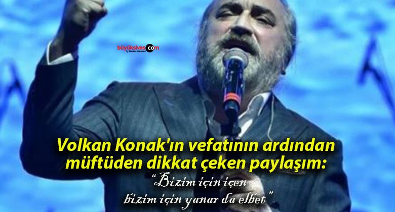 Volkan Konak’ın vefatının ardından müftüden dikkat çeken paylaşım: “Bizim için içen, bizim için yanar da elbet”