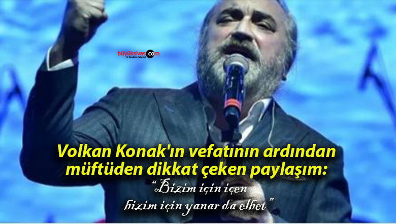 Volkan Konak’ın vefatının ardından müftüden dikkat çeken paylaşım: “Bizim için içen, bizim için yanar da elbet”