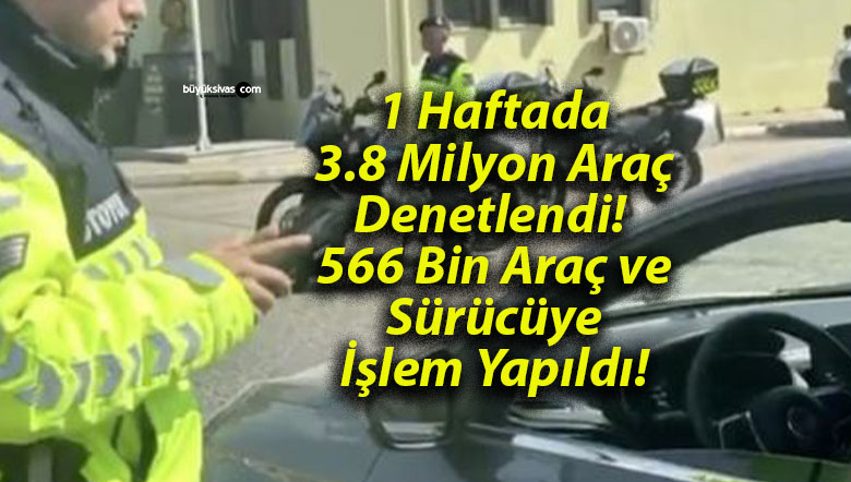 1 Haftada 3.8 Milyon Araç Denetlendi! 566 Bin Araç ve Sürücüye İşlem Yapıldı!