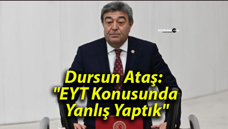 Dursun Ataş: “EYT Konusunda Yanlış Yaptık”
