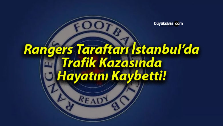 Rangers Taraftarı İstanbul’da Trafik Kazasında Hayatını Kaybetti!