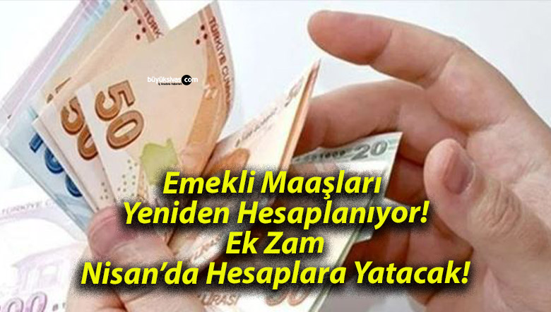 Emekli Maaşları Yeniden Hesaplanıyor! Ek Zam Nisan’da Hesaplara Yatacak!